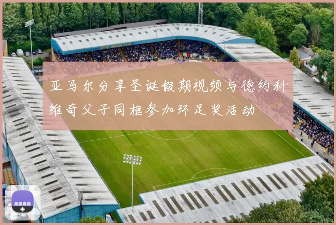 亚马尔分享圣诞假期视频与德约科维奇父子同框参加环足奖活动