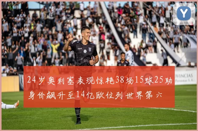 24岁奥利塞表现惊艳38场15球25助身价飙升至14亿欧位列世界第六