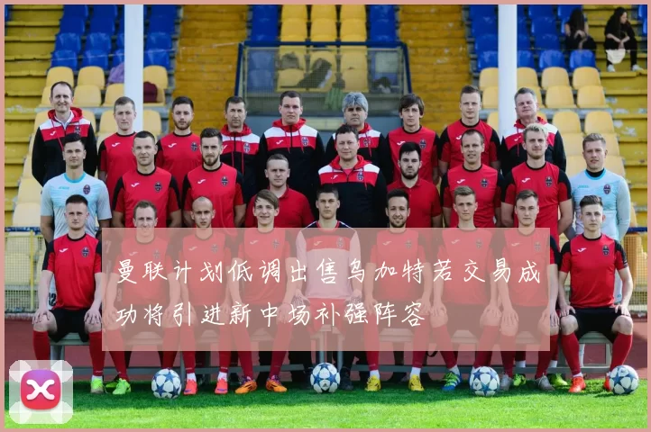 曼联计划低调出售乌加特若交易成功将引进新中场补强阵容