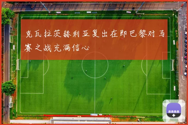 克瓦拉茨赫利亚复出在即巴黎对马赛之战充满信心