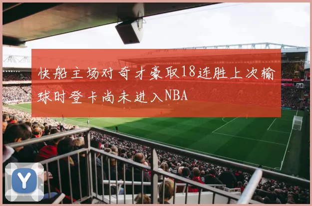 快船主场对奇才豪取18连胜上次输球时登卡尚未进入NBA