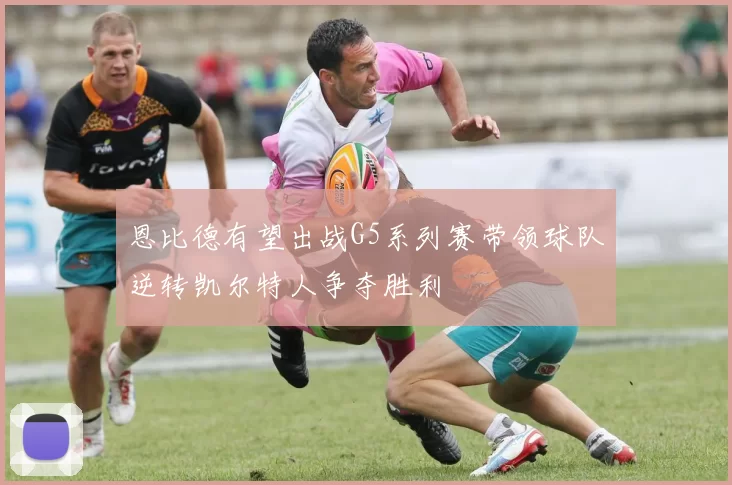 恩比德有望出战G5系列赛带领球队逆转凯尔特人争夺胜利