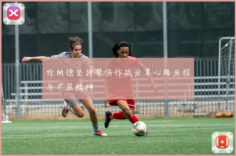 伦纳德坚持带伤作战分享心路历程与不屈精神