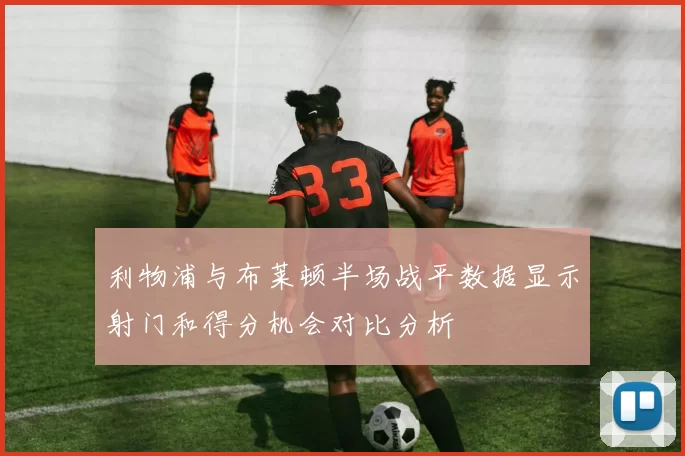 利物浦与布莱顿半场战平数据显示射门和得分机会对比分析