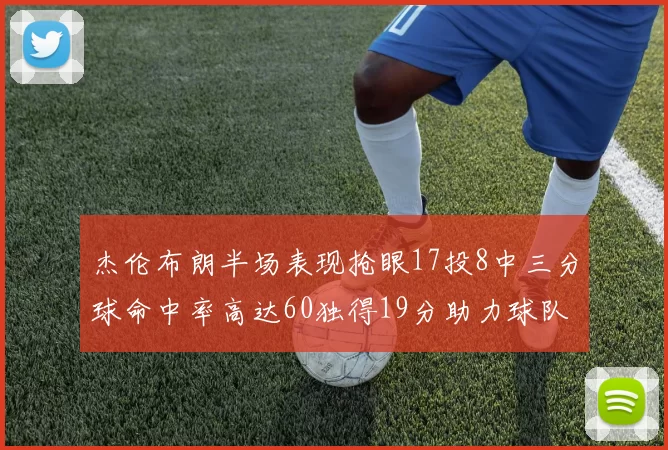杰伦布朗半场表现抢眼17投8中三分球命中率高达60独得19分助力球队