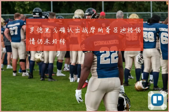罗德里戈确认出战摩纳哥吕迪格伤情仍未好转