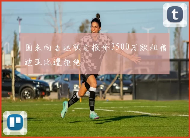 国米向吉达联合报价3500万欧租借迪亚比遭拒绝