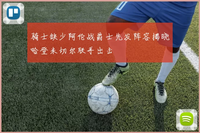 骑士缺少阿伦战爵士先发阵容揭晓哈登米切尔联手出击