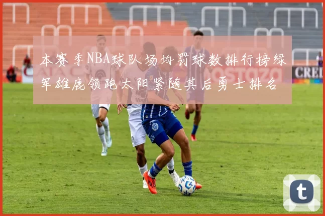 本赛季NBA球队场均罚球数排行榜绿军雄鹿领跑太阳紧随其后勇士排名第九