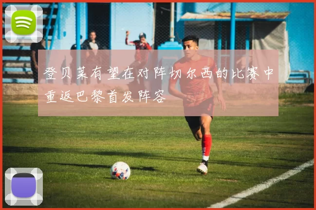 登贝莱有望在对阵切尔西的比赛中重返巴黎首发阵容
