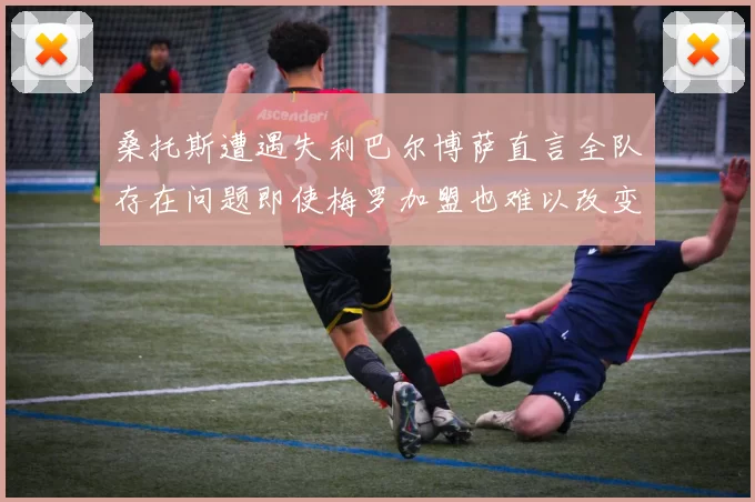 桑托斯遭遇失利巴尔博萨直言全队存在问题即使梅罗加盟也难以改变