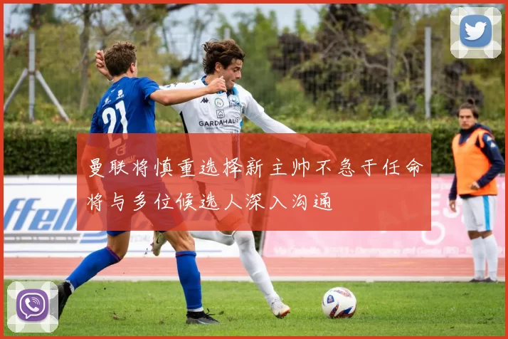 曼联将慎重选择新主帅不急于任命将与多位候选人深入沟通