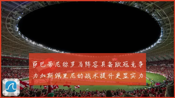 萨巴蒂尼称罗马阵容具备欧冠竞争力加斯佩里尼的战术提升更显实力