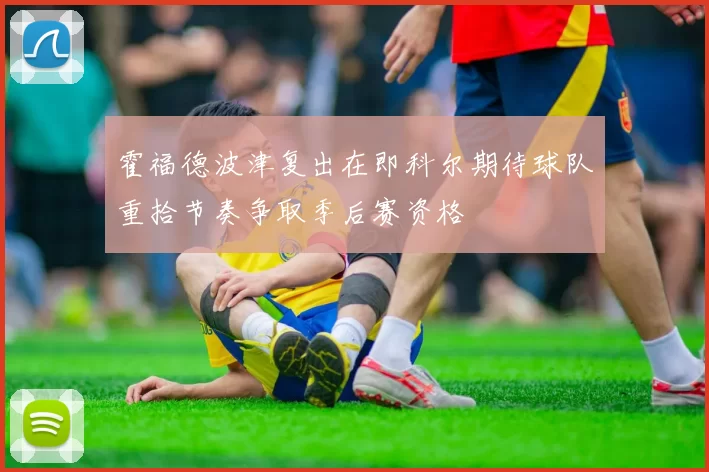 霍福德波津复出在即科尔期待球队重拾节奏争取季后赛资格