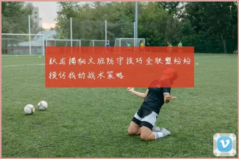 狄龙揭秘文班防守技巧全联盟纷纷模仿我的战术策略