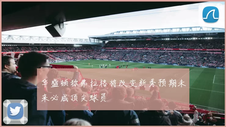 华盛顿称弗拉格将改变新秀预期未来必成顶尖球员