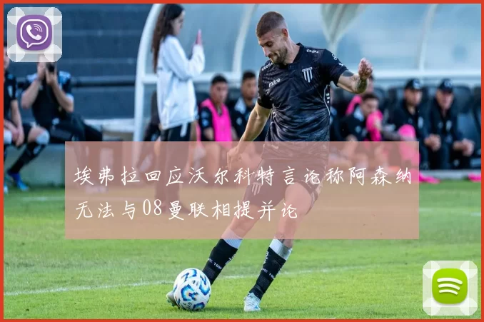 埃弗拉回应沃尔科特言论称阿森纳无法与08曼联相提并论